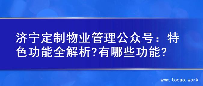 济宁定制物业管理公众号：特色功能全解析?有哪些功能?