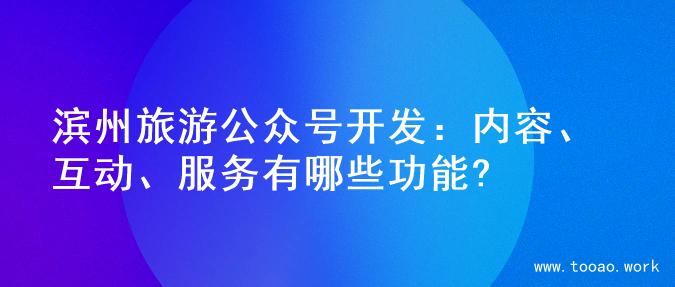 滨州旅游公众号开发：内容、互动、服务有哪些功能?