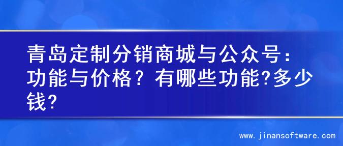 青岛定制分销商城与公众号：功能与价格？有哪些功能?多少钱?