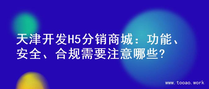 天津开发H5分销商城：功能、安全、合规需要注意哪些?