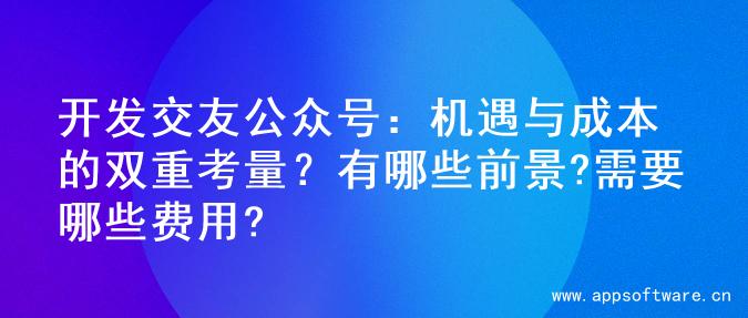 开发交友公众号：机遇与成本的双重考量？有哪些前景?需要哪些费用?