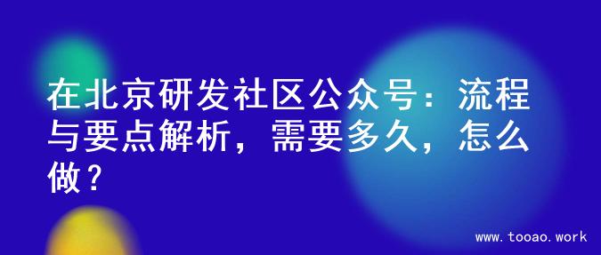 在北京研发社区公众号：流程与要点解析，需要多久，怎么做？