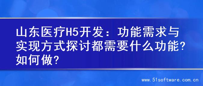 山东医疗H5开发：功能需求与实现方式探讨都需要什么功能?如何做?