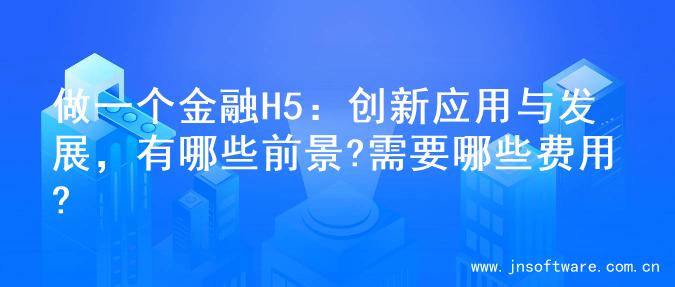 做一个金融H5：创新应用与发展，有哪些前景?需要哪些费用?