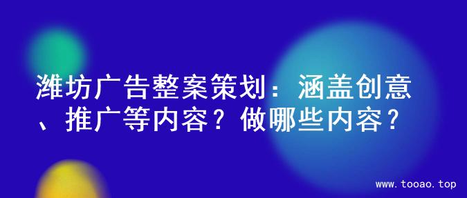 潍坊广告整案策划：涵盖创意、推广等内容？做哪些内容？