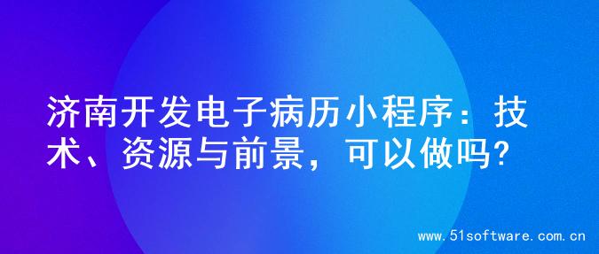济南开发电子病历小程序：技术、资源与前景，可以做吗?