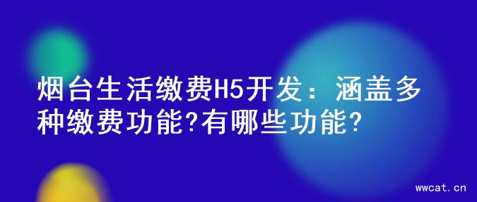 烟台生活缴费H5开发：涵盖多种缴费功能?有哪些功能?