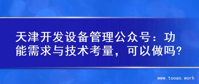 天津开发设备管理公众号：功能需求与技术考量，可以做吗?
