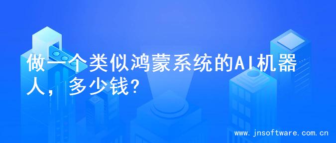 做一个类似鸿蒙系统的AI机器人，多少钱?