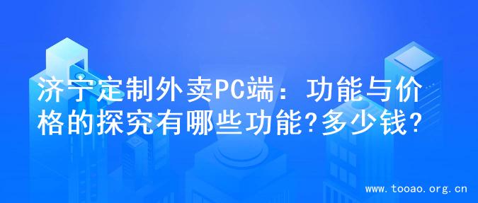 济宁定制外卖PC端：功能与价格的探究有哪些功能?多少钱?