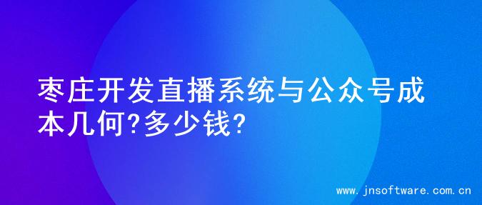 枣庄开发直播系统与公众号成本几何?多少钱?