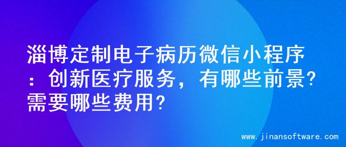 淄博定制电子病历微信小程序：创新医疗服务，有哪些前景?需要哪些费用?