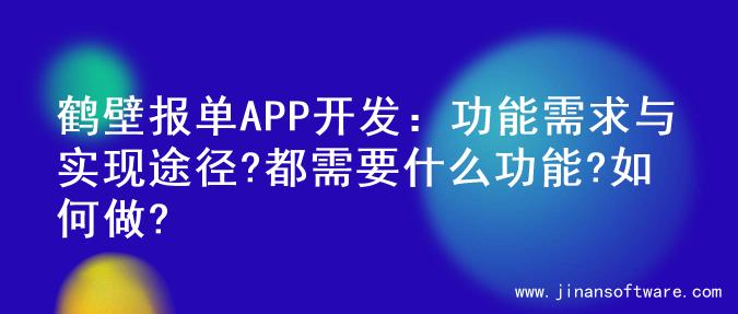 鹤壁报单APP开发：功能需求与实现途径?都需要什么功能?如何做?