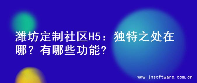 潍坊定制社区H5：独特之处在哪？有哪些功能?