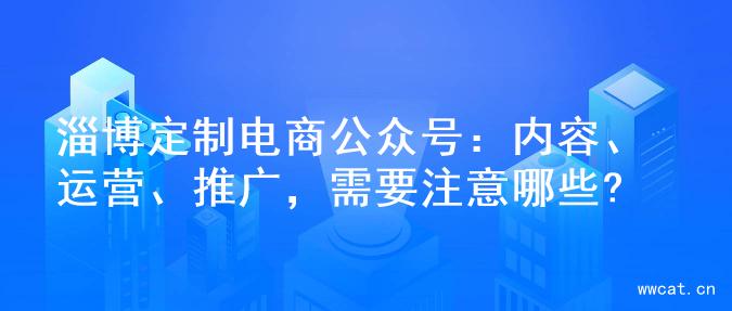 淄博定制电商公众号：内容、运营、推广，需要注意哪些?