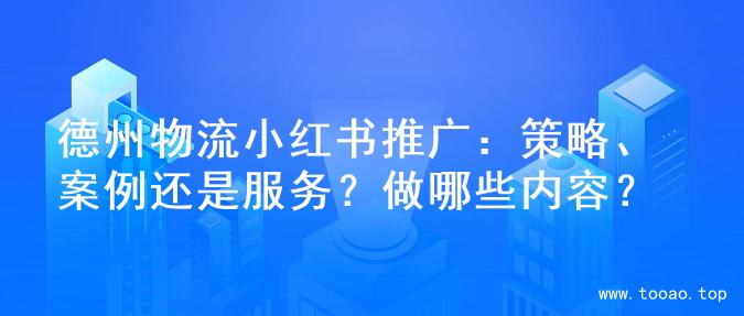 德州物流小红书推广：策略、案例还是服务？做哪些内容？