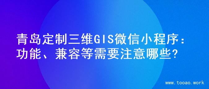 青岛定制三维GIS微信小程序：功能、兼容等需要注意哪些?