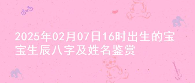 2025年02月07日16时出生的宝宝生辰八字及姓名鉴赏