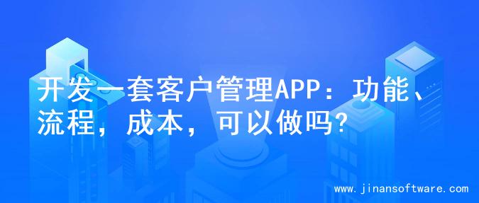 开发一套客户管理APP：功能、流程，成本，可以做吗?