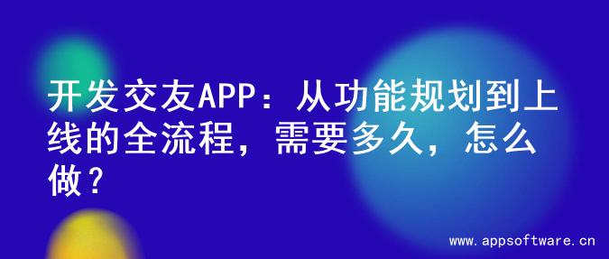 开发交友APP：从功能规划到上线的全流程，需要多久，怎么做？