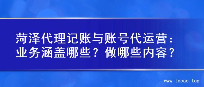 菏泽代理记账与账号代运营：业务涵盖哪些？做哪些内容？
