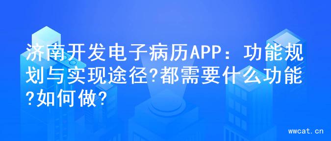 济南开发电子病历APP：功能规划与实现途径?都需要什么功能?如何做?