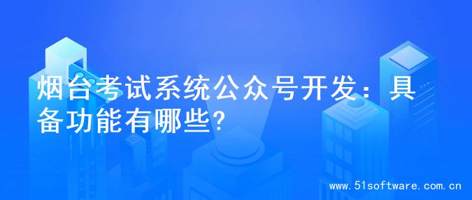 烟台考试系统公众号开发：具备功能有哪些?