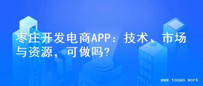 枣庄开发电商APP：技术、市场与资源，可做吗?