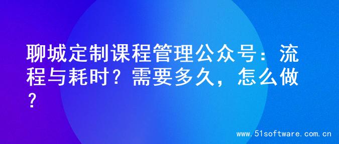 聊城定制课程管理公众号：流程与耗时？需要多久，怎么做？