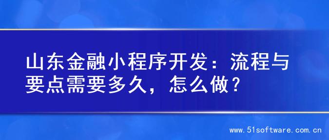 山东金融小程序开发：流程与要点需要多久，怎么做？