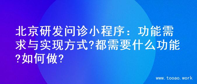 北京研发问诊小程序：功能需求与实现方式?都需要什么功能?如何做?