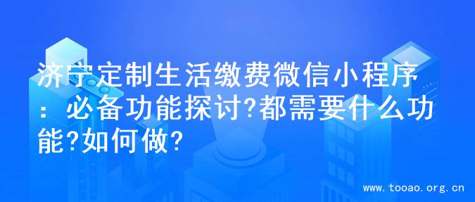济宁定制生活缴费微信小程序：必备功能探讨?都需要什么功能?如何做?