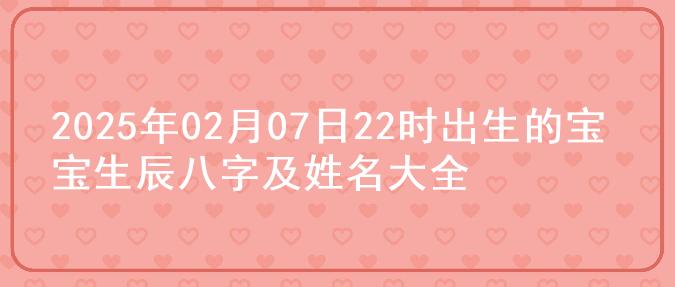 2025年02月07日22时出生的宝宝生辰八字及姓名大全