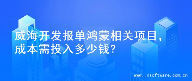 威海开发报单鸿蒙相关项目，成本需投入多少钱?