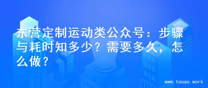 东营定制运动类公众号：步骤与耗时知多少？需要多久，怎么做？