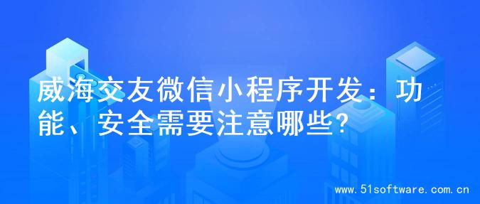 威海交友微信小程序开发：功能、安全需要注意哪些?