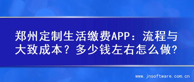 郑州定制生活缴费APP：流程与大致成本？多少钱左右怎么做?