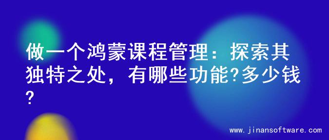 做一个鸿蒙课程管理：探索其独特之处，有哪些功能?多少钱?