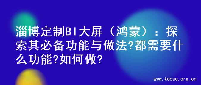 淄博定制BI大屏（鸿蒙）：探索其必备功能与做法?都需要什么功能?如何做?