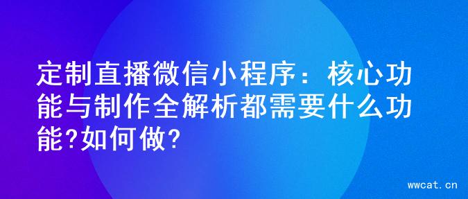 定制直播微信小程序：核心功能与制作全解析都需要什么功能?如何做?