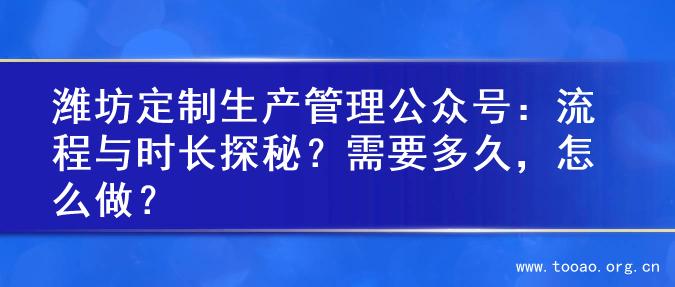 潍坊定制生产管理公众号：流程与时长探秘？需要多久，怎么做？