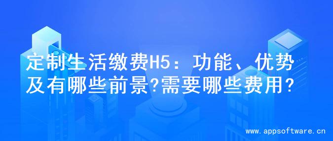 定制生活缴费H5：功能、优势及有哪些前景?需要哪些费用?