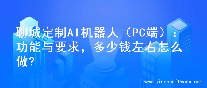 聊城定制AI机器人（PC端）：功能与要求，多少钱左右怎么做?