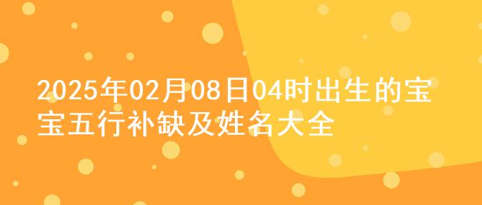 2025年02月08日04时出生的宝宝五行补缺及姓名大全