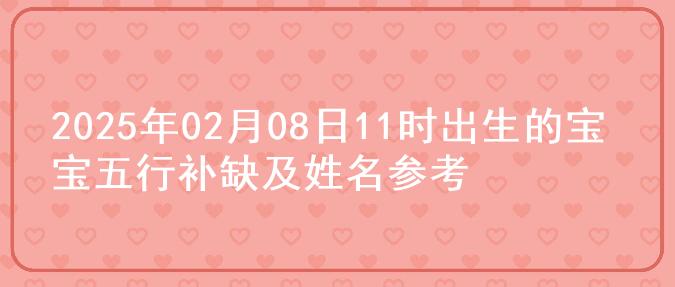 2025年02月08日11时出生的宝宝五行补缺及姓名参考