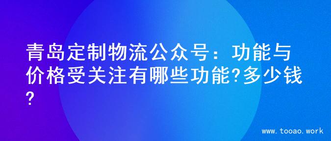 青岛定制物流公众号：功能与价格受关注有哪些功能?多少钱?