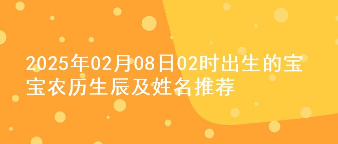 2025年02月08日02时出生的宝宝农历生辰及姓名推荐