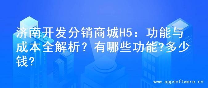 济南开发分销商城H5：功能与成本全解析？有哪些功能?多少钱?