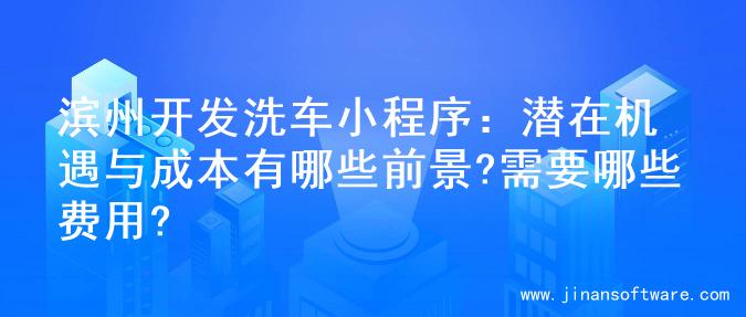 滨州开发洗车小程序：潜在机遇与成本有哪些前景?需要哪些费用?