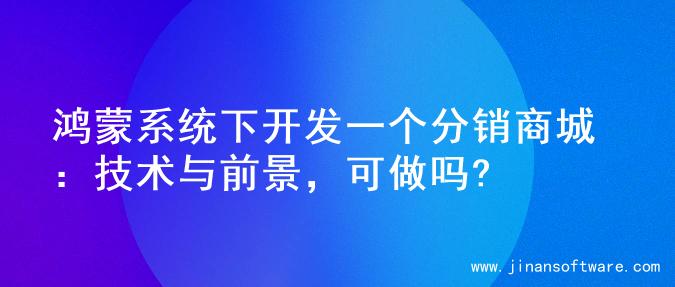 鸿蒙系统下开发一个分销商城：技术与前景，可做吗?